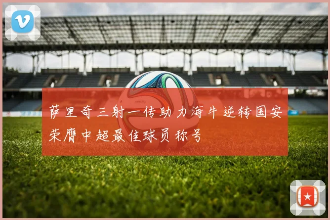 萨里奇三射一传助力海牛逆转国安荣膺中超最佳球员称号