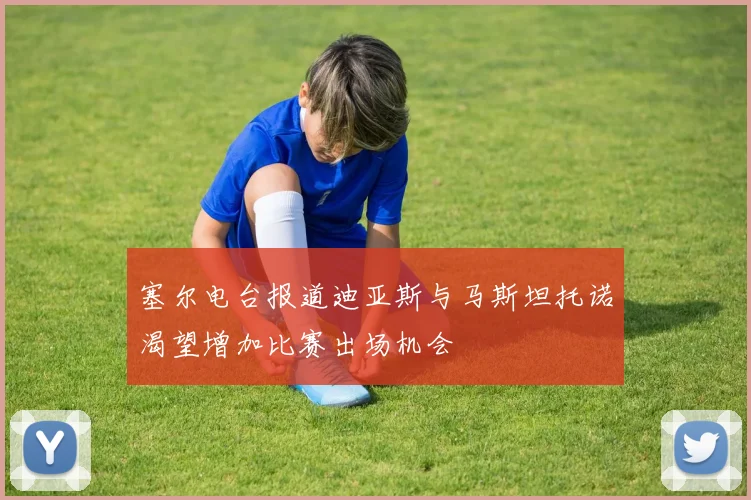 塞尔电台报道迪亚斯与马斯坦托诺渴望增加比赛出场机会