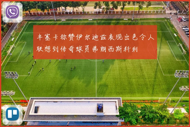 丰塞卡称赞伊尔迪兹表现出色令人联想到传奇球员弗朗西斯科利