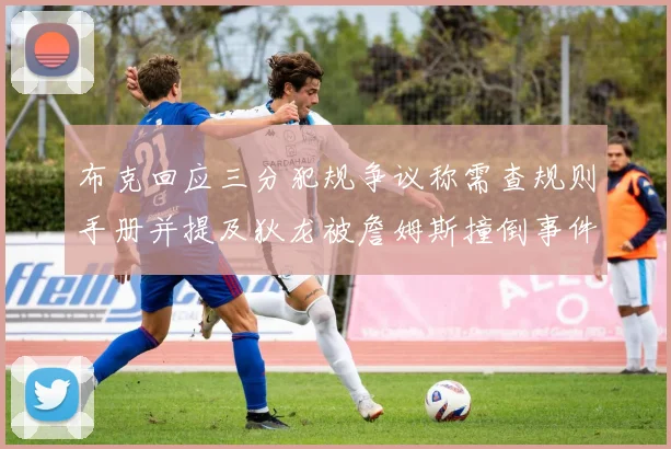 布克回应三分犯规争议称需查规则手册并提及狄龙被詹姆斯撞倒事件