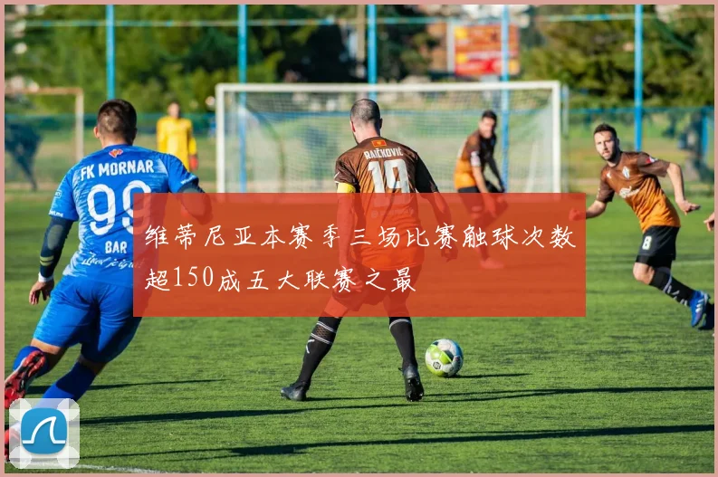 维蒂尼亚本赛季三场比赛触球次数超150成五大联赛之最