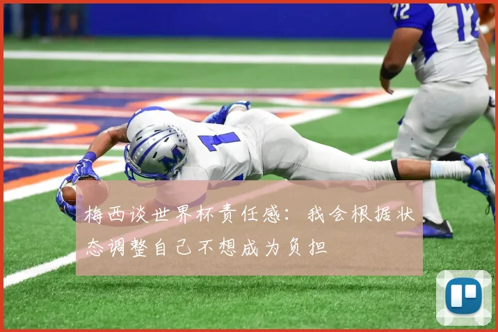 梅西谈世界杯责任感：我会根据状态调整自己不想成为负担