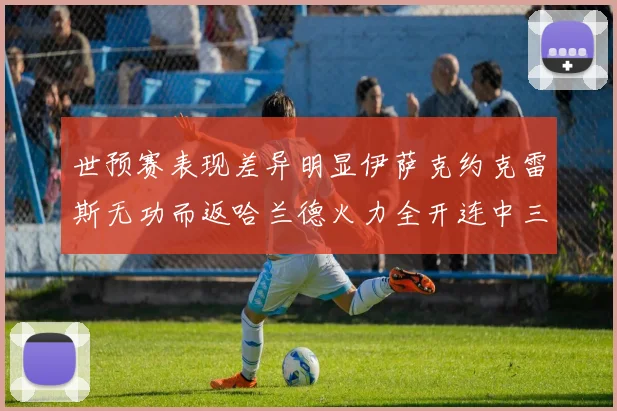世预赛表现差异明显伊萨克约克雷斯无功而返哈兰德火力全开连中三元