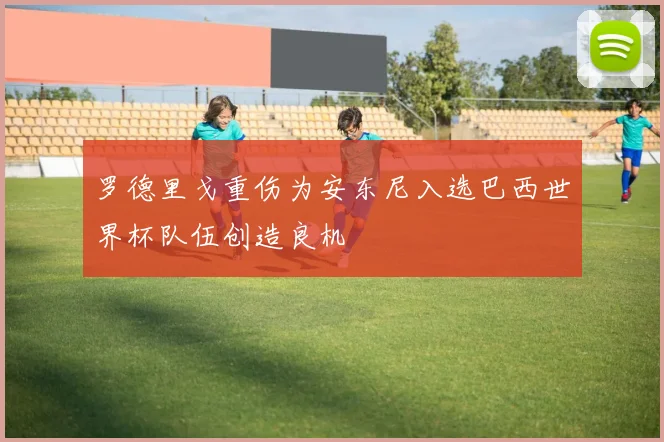 罗德里戈重伤为安东尼入选巴西世界杯队伍创造良机