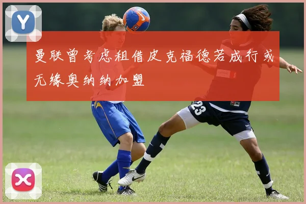 曼联曾考虑租借皮克福德若成行或无缘奥纳纳加盟