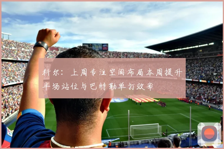 科尔:上周专注空间布局本周提升半场站位与巴特勒单打效率