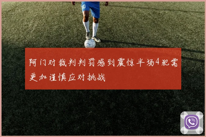 阿门对裁判判罚感到震惊半场4犯需更加谨慎应对挑战