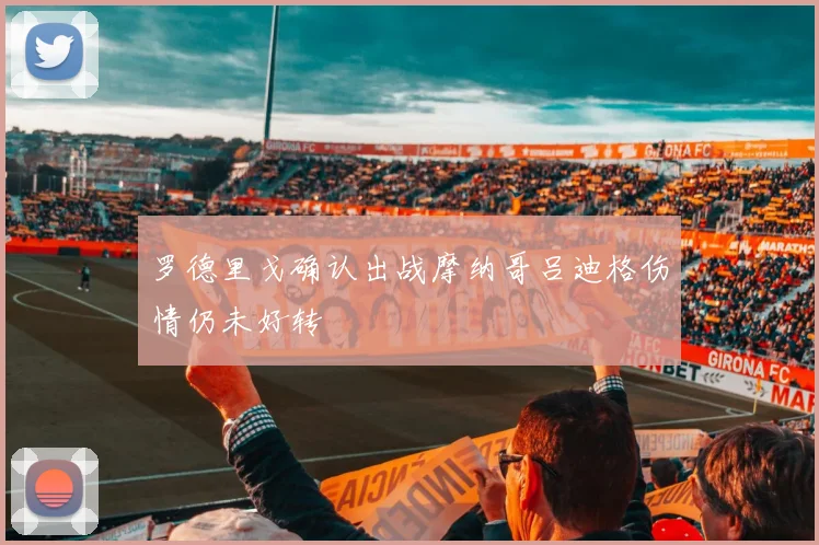 罗德里戈确认出战摩纳哥吕迪格伤情仍未好转
