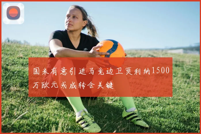 国米有意引进马竞边卫莫利纳1500万欧元或成转会关键