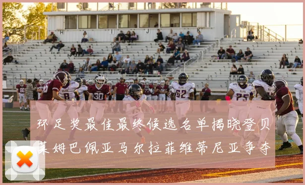 环足奖最佳最终候选名单揭晓登贝莱姆巴佩亚马尔拉菲维蒂尼亚争夺桂冠