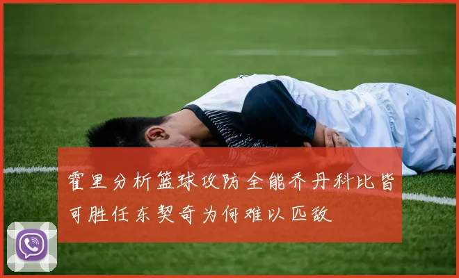 霍里分析篮球攻防全能乔丹科比皆可胜任东契奇为何难以匹敌