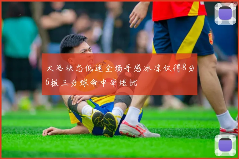 大洛状态低迷全场手感冰凉仅得8分6板三分球命中率堪忧