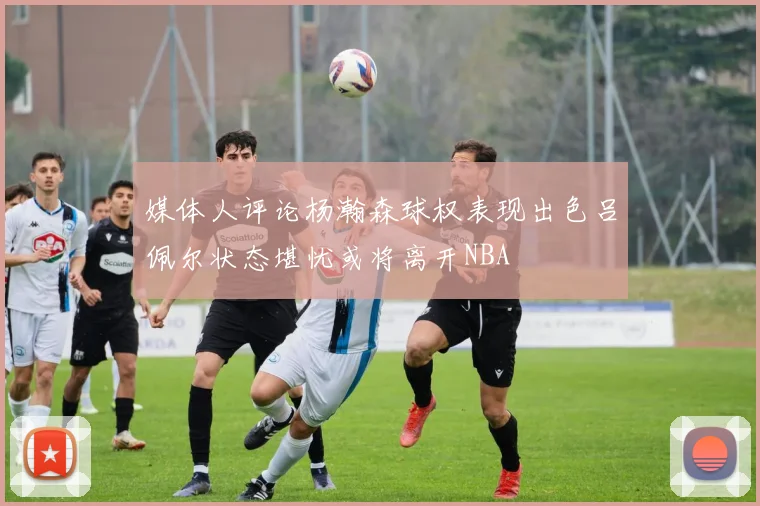 媒体人评论杨瀚森球权表现出色吕佩尔状态堪忧或将离开NBA