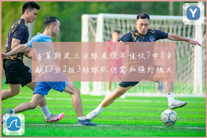 吉莱斯皮三分球表现不佳仅7中1贡献13分2板3助球队仍需加强外线火力