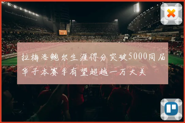 拉梅洛鲍尔生涯得分突破5000同届华子本赛季有望超越一万大关