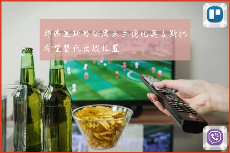 邓弗里斯恐缺席米兰德比奥古斯托有望替代出战位置