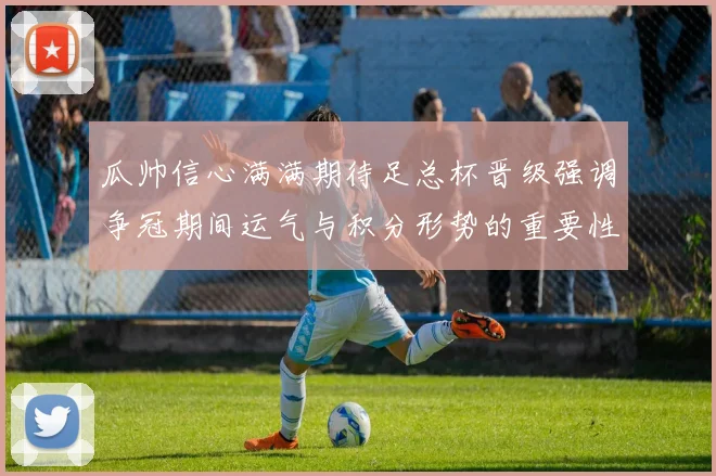 瓜帅信心满满期待足总杯晋级强调争冠期间运气与积分形势的重要性
