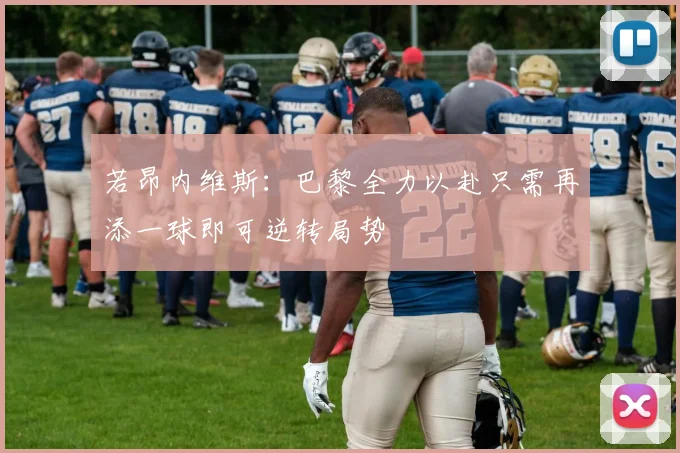 若昂内维斯：巴黎全力以赴只需再添一球即可逆转局势