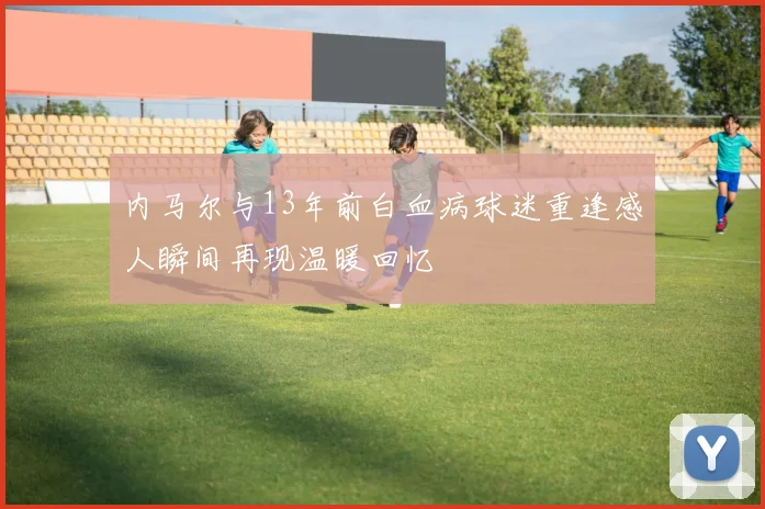内马尔与13年前白血病球迷重逢感人瞬间再现温暖回忆
