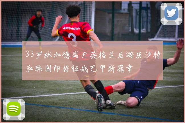 33岁林加德离开英格兰后游历沙特和韩国即将征战巴甲新篇章