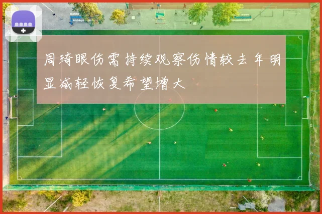 周琦眼伤需持续观察伤情较去年明显减轻恢复希望增大