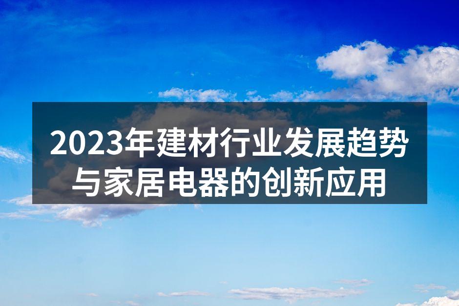2023年建材行业发展趋势与家居电器的创新应用